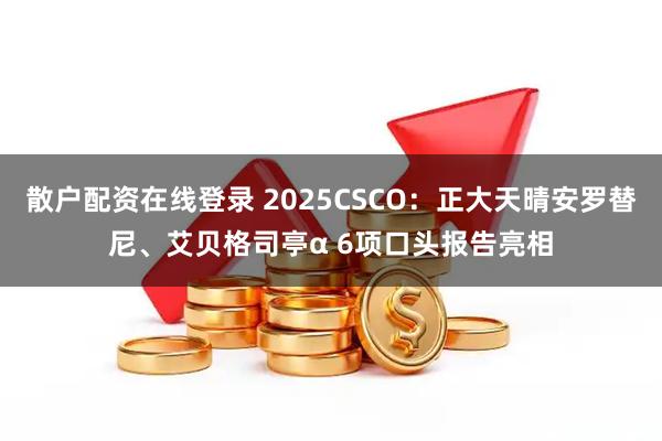 散户配资在线登录 2025CSCO：正大天晴安罗替尼、艾贝格司亭α 6项口头报告亮相