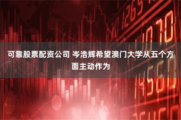 可靠股票配资公司 岑浩辉希望澳门大学从五个方面主动作为