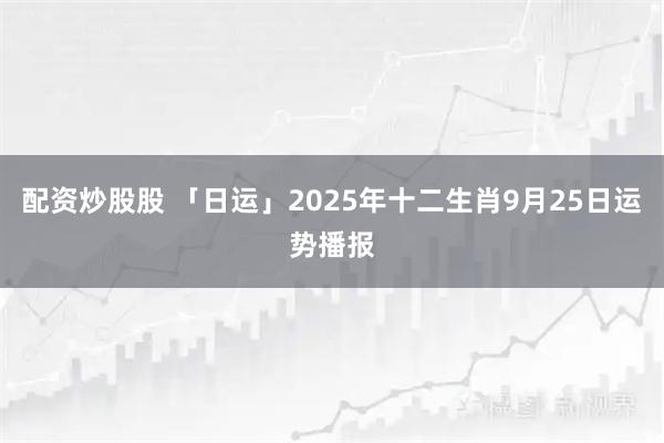 配资炒股股 「日运」2025年十二生肖9月25日运势播报