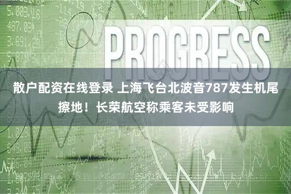 散户配资在线登录 上海飞台北波音787发生机尾擦地！长荣航空称乘客未受影响