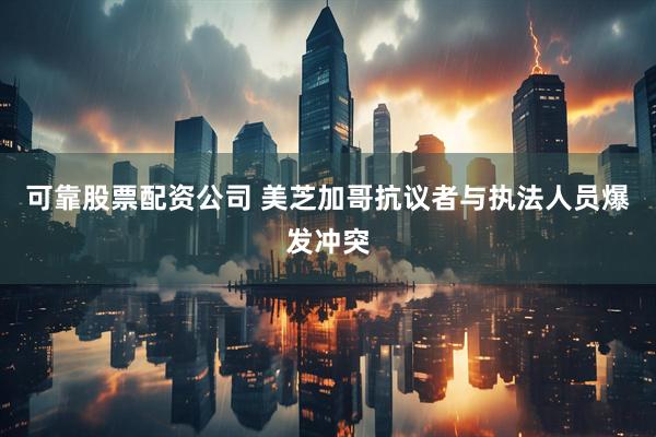 可靠股票配资公司 美芝加哥抗议者与执法人员爆发冲突