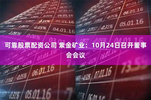 可靠股票配资公司 紫金矿业：10月24日召开董事会会议