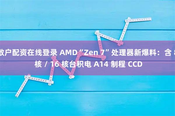 散户配资在线登录 AMD“Zen 7”处理器新爆料：含 8 核 / 16 核台积电 A14 制程 CCD