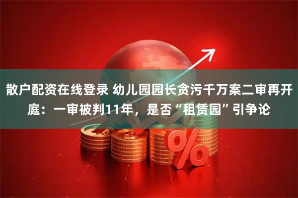 散户配资在线登录 幼儿园园长贪污千万案二审再开庭：一审被判11年，是否“租赁园”引争论