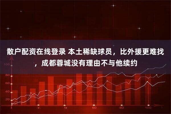 散户配资在线登录 本土稀缺球员，比外援更难找，成都蓉城没有理由不与他续约