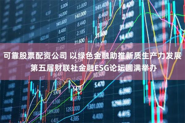 可靠股票配资公司 以绿色金融助推新质生产力发展 第五届财联社金融ESG论坛圆满举办