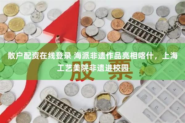 散户配资在线登录 海派非遗作品亮相喀什，上海工艺美院非遗进校园