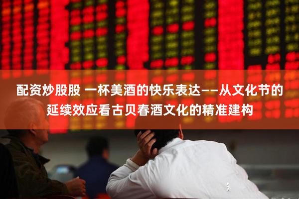 配资炒股股 一杯美酒的快乐表达——从文化节的延续效应看古贝春酒文化的精准建构