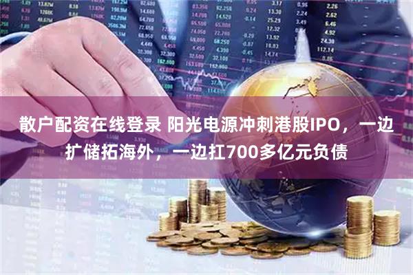 散户配资在线登录 阳光电源冲刺港股IPO，一边扩储拓海外，一边扛700多亿元负债