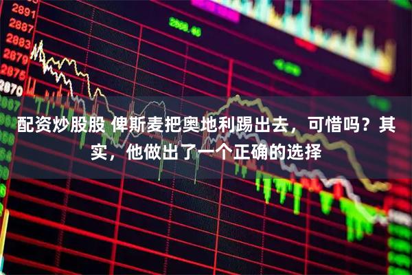 配资炒股股 俾斯麦把奥地利踢出去，可惜吗？其实，他做出了一个正确的选择