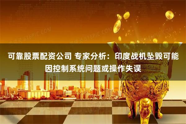 可靠股票配资公司 专家分析：印度战机坠毁可能因控制系统问题或操作失误