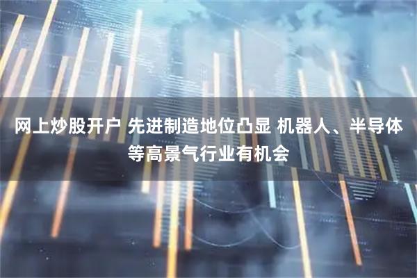 网上炒股开户 先进制造地位凸显 机器人、半导体等高景气行业有机会