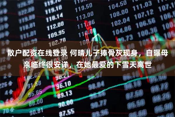 散户配资在线登录 何晴儿子捧骨灰现身，自曝母亲临终很安详，在她最爱的下雪天离世