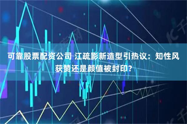 可靠股票配资公司 江疏影新造型引热议：知性风获赞还是颜值被封印？
