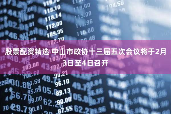股票配资精选 中山市政协十三届五次会议将于2月3日至4日召开