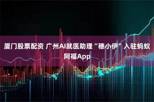 厦门股票配资 广州AI就医助理“穗小伊”入驻蚂蚁阿福App