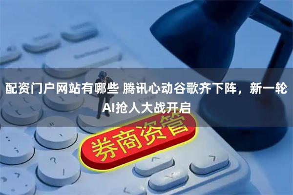 配资门户网站有哪些 腾讯心动谷歌齐下阵，新一轮AI抢人大战开启