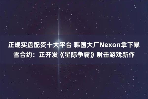正规实盘配资十大平台 韩国大厂Nexon拿下暴雪合约：正开发《星际争霸》射击游戏新作