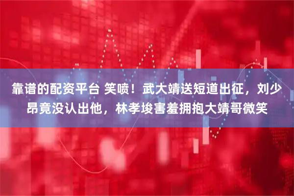 靠谱的配资平台 笑喷！武大靖送短道出征，刘少昂竟没认出他，林孝埈害羞拥抱大靖哥微笑