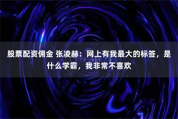 股票配资佣金 张凌赫：网上有我最大的标签，是什么学霸，我非常不喜欢