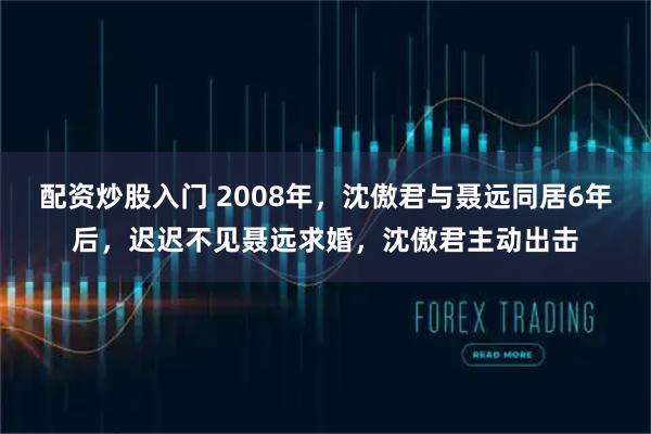配资炒股入门 2008年，沈傲君与聂远同居6年后，迟迟不见聂远求婚，沈傲君主动出击