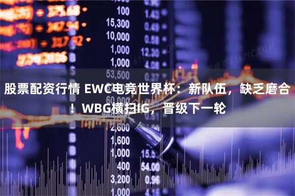 股票配资行情 EWC电竞世界杯：新队伍，缺乏磨合！WBG横扫IG，晋级下一轮
